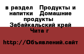  в раздел : Продукты и напитки » Домашние продукты . Забайкальский край,Чита г.